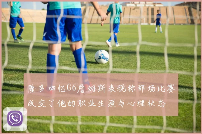 隆多回忆G6詹姆斯表现称那场比赛改变了他的职业生涯与心理状态