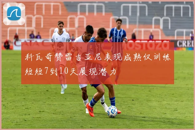 科瓦奇赞雷吉亚尼表现成熟仅训练短短7到10天展现潜力