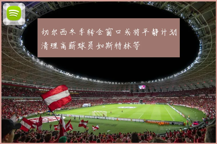 切尔西冬季转会窗口或将平静计划清理高薪球员如斯特林等