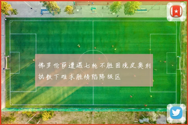 佛罗伦萨遭遇七轮不胜困境皮奥利执教下难求胜绩陷降级区