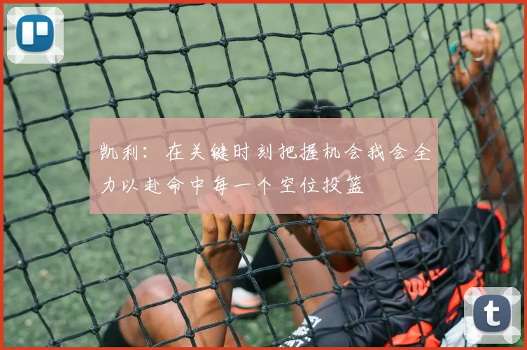 凯利：在关键时刻把握机会我会全力以赴命中每一个空位投篮